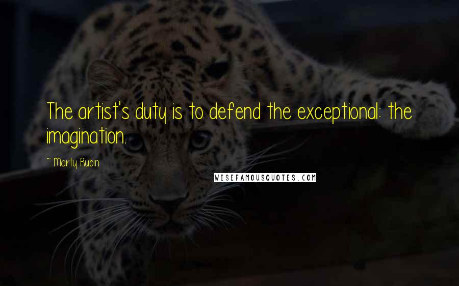 Marty Rubin Quotes: The artist's duty is to defend the exceptional: the imagination.