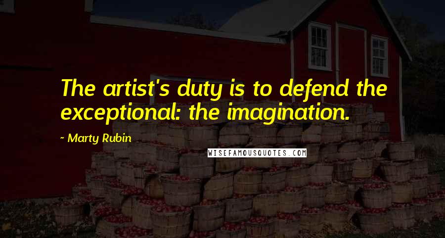 Marty Rubin Quotes: The artist's duty is to defend the exceptional: the imagination.