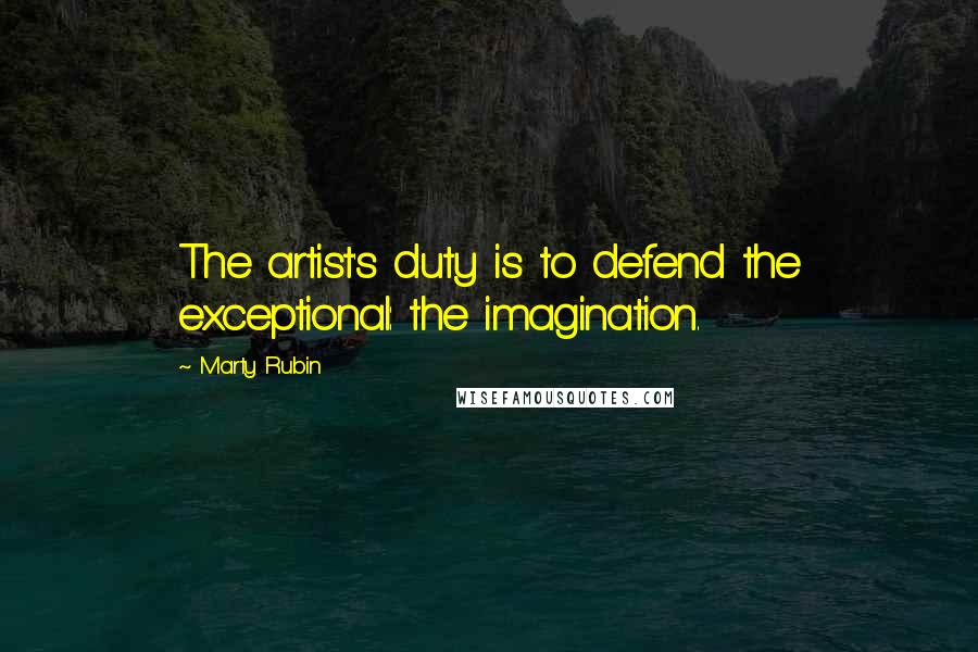 Marty Rubin Quotes: The artist's duty is to defend the exceptional: the imagination.