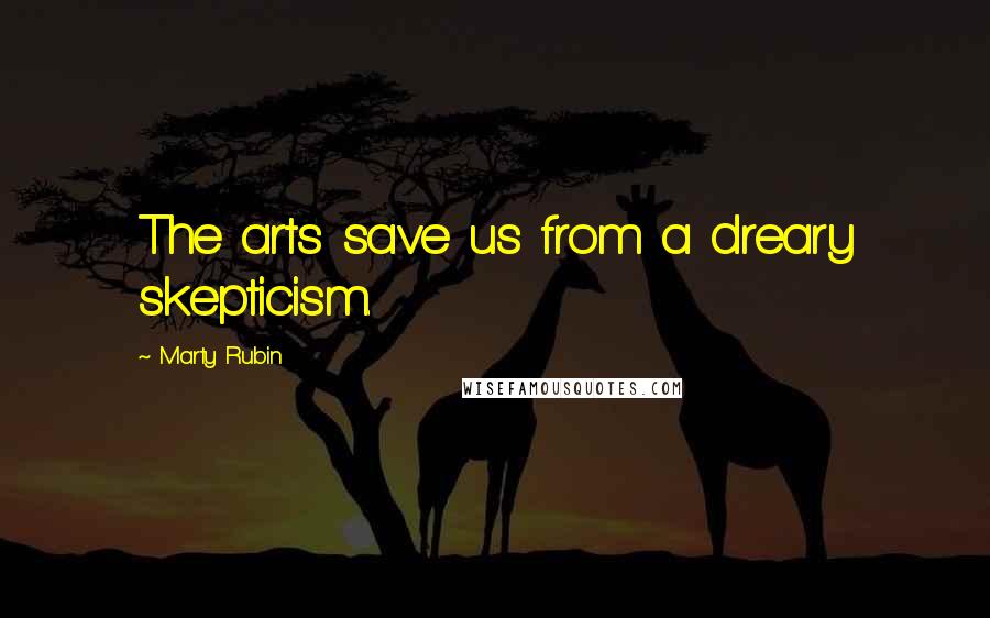 Marty Rubin Quotes: The arts save us from a dreary skepticism.