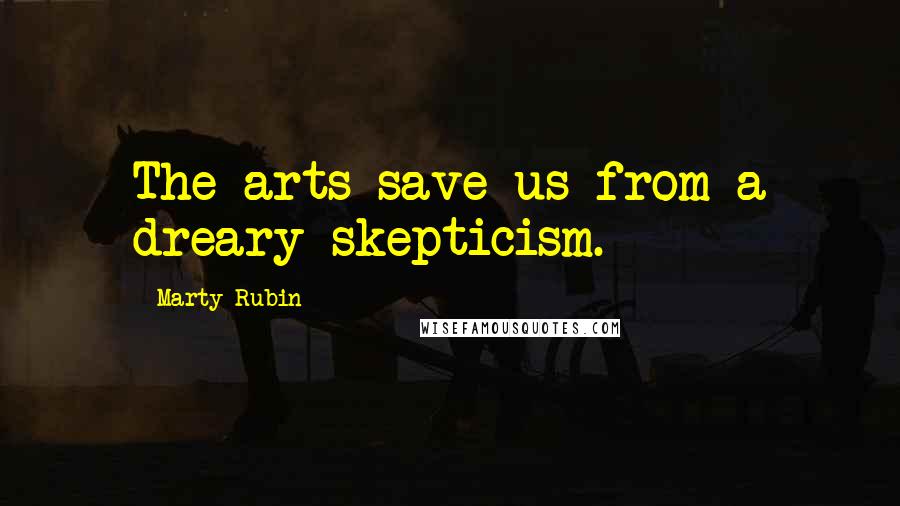 Marty Rubin Quotes: The arts save us from a dreary skepticism.