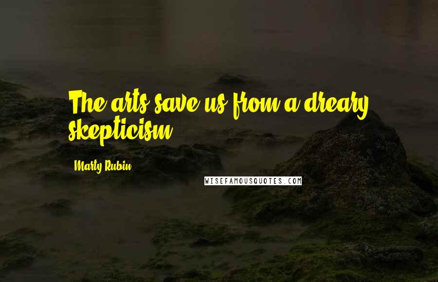 Marty Rubin Quotes: The arts save us from a dreary skepticism.