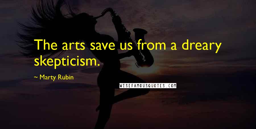 Marty Rubin Quotes: The arts save us from a dreary skepticism.