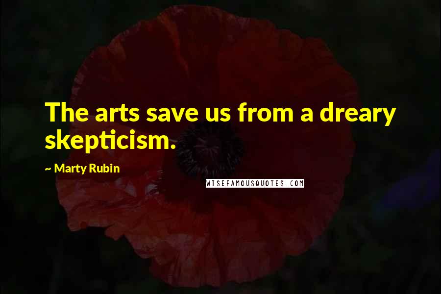 Marty Rubin Quotes: The arts save us from a dreary skepticism.