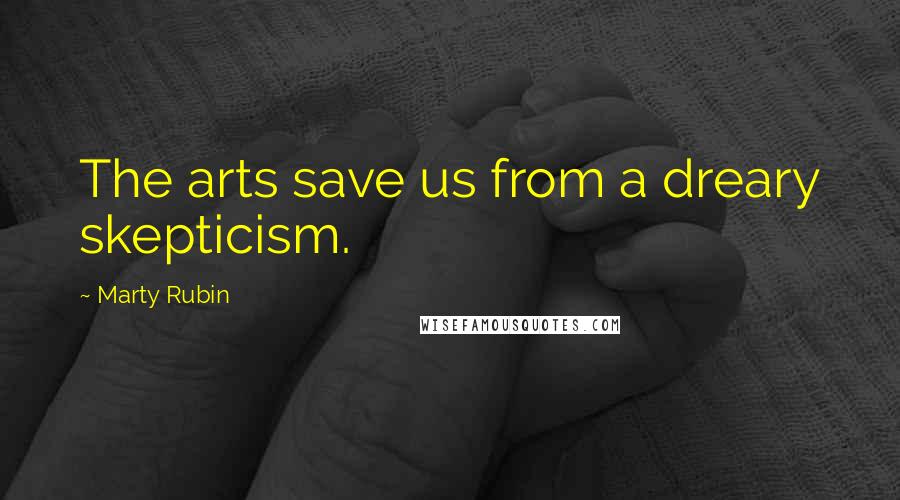 Marty Rubin Quotes: The arts save us from a dreary skepticism.