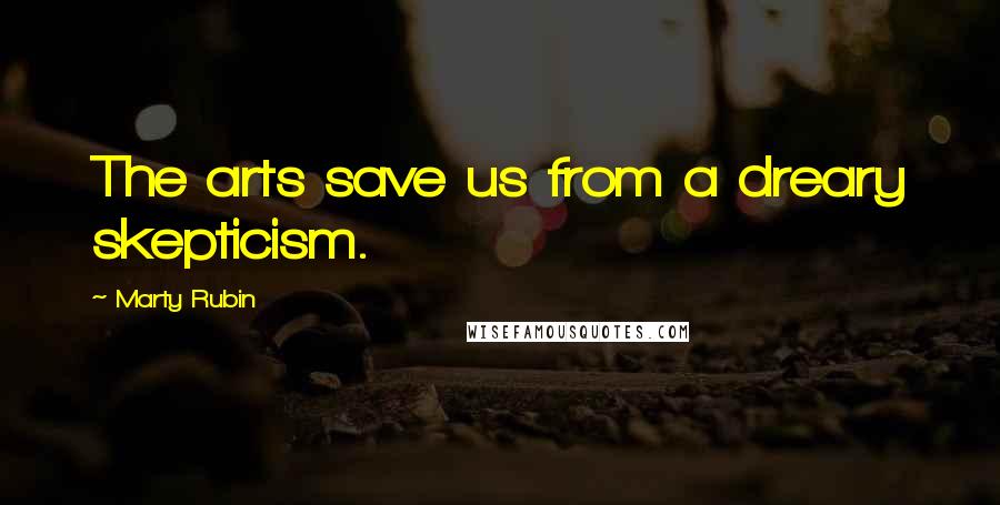 Marty Rubin Quotes: The arts save us from a dreary skepticism.