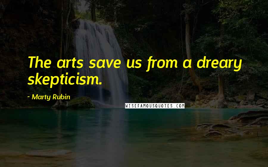 Marty Rubin Quotes: The arts save us from a dreary skepticism.