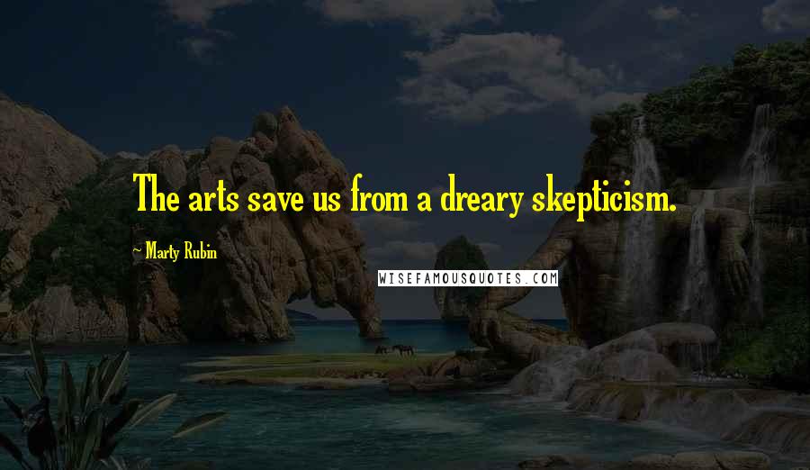 Marty Rubin Quotes: The arts save us from a dreary skepticism.