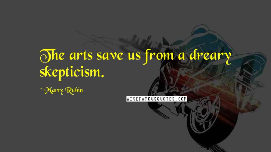 Marty Rubin Quotes: The arts save us from a dreary skepticism.