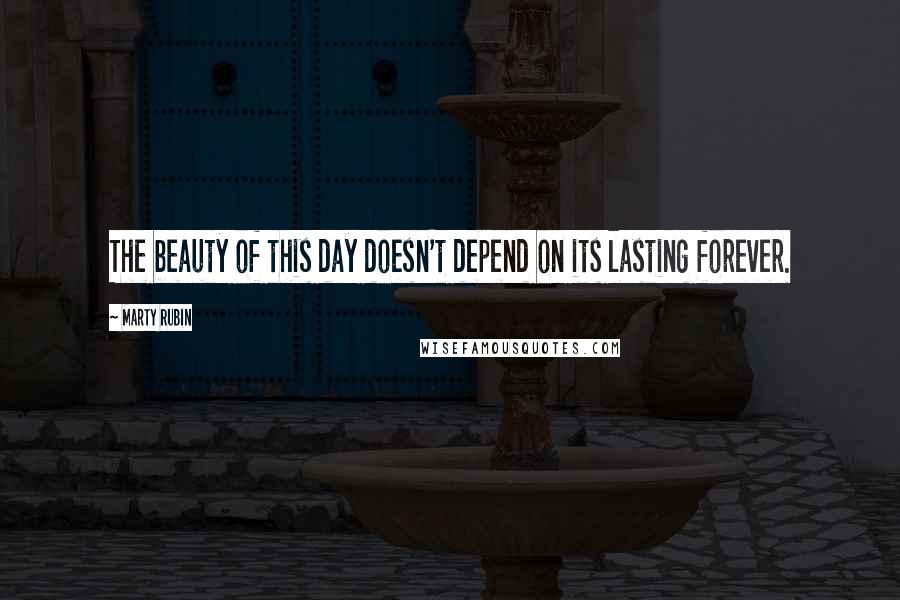 Marty Rubin Quotes: The beauty of this day doesn't depend on its lasting forever.