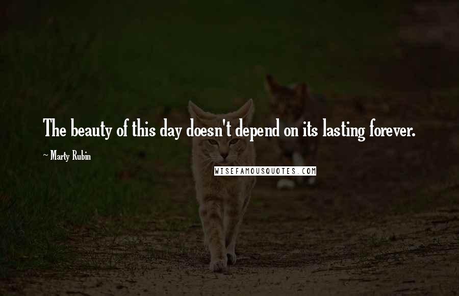 Marty Rubin Quotes: The beauty of this day doesn't depend on its lasting forever.