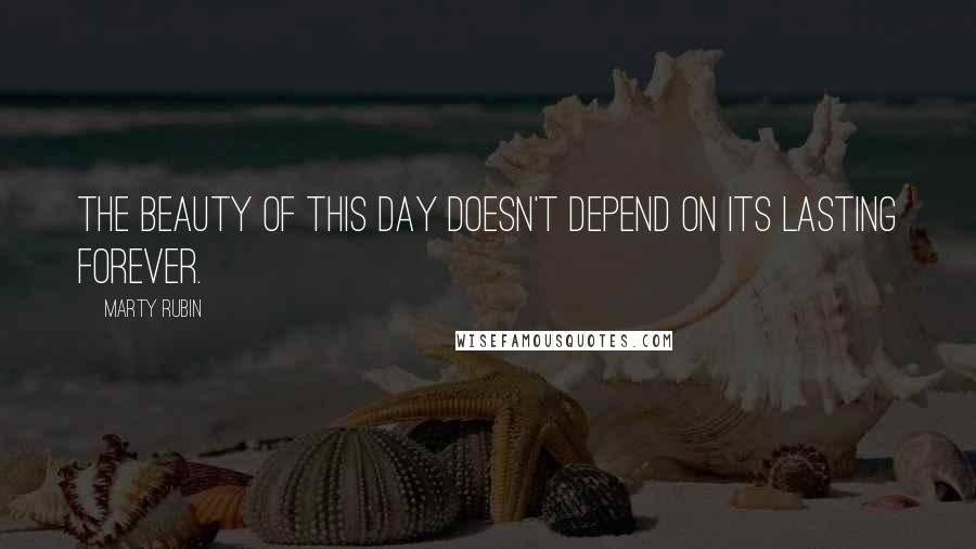 Marty Rubin Quotes: The beauty of this day doesn't depend on its lasting forever.