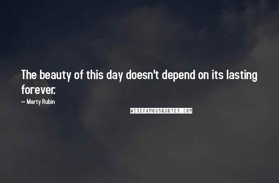 Marty Rubin Quotes: The beauty of this day doesn't depend on its lasting forever.