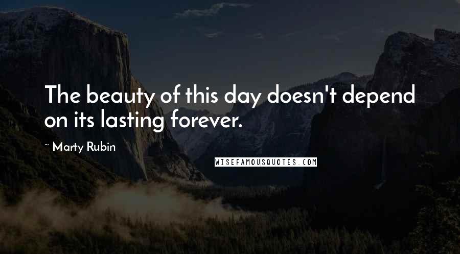 Marty Rubin Quotes: The beauty of this day doesn't depend on its lasting forever.