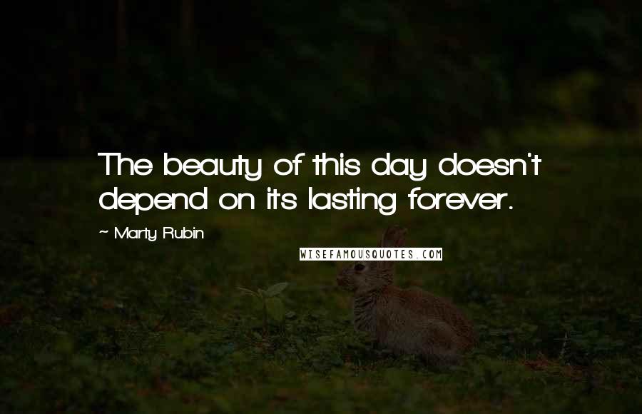 Marty Rubin Quotes: The beauty of this day doesn't depend on its lasting forever.