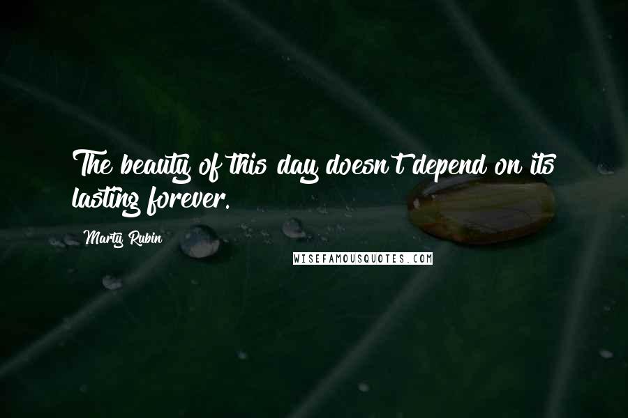 Marty Rubin Quotes: The beauty of this day doesn't depend on its lasting forever.