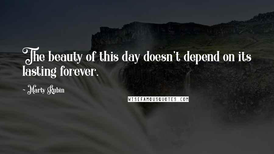 Marty Rubin Quotes: The beauty of this day doesn't depend on its lasting forever.