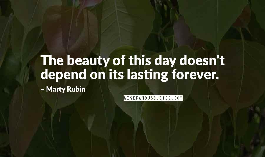 Marty Rubin Quotes: The beauty of this day doesn't depend on its lasting forever.