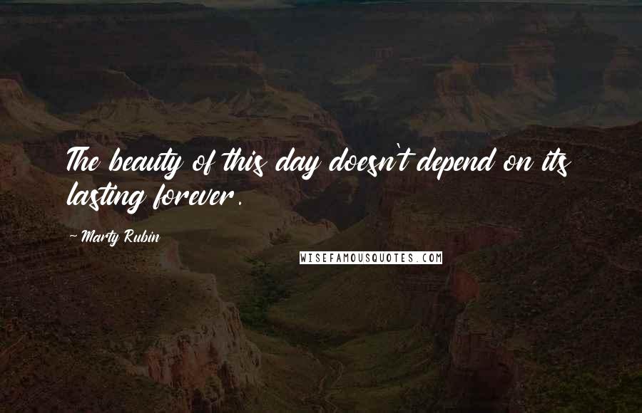 Marty Rubin Quotes: The beauty of this day doesn't depend on its lasting forever.