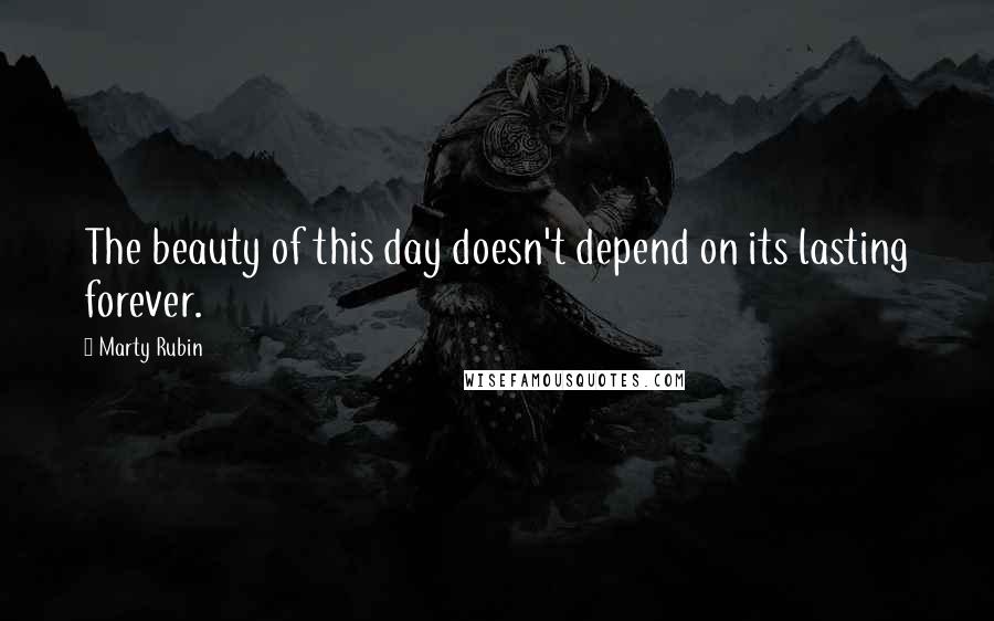 Marty Rubin Quotes: The beauty of this day doesn't depend on its lasting forever.