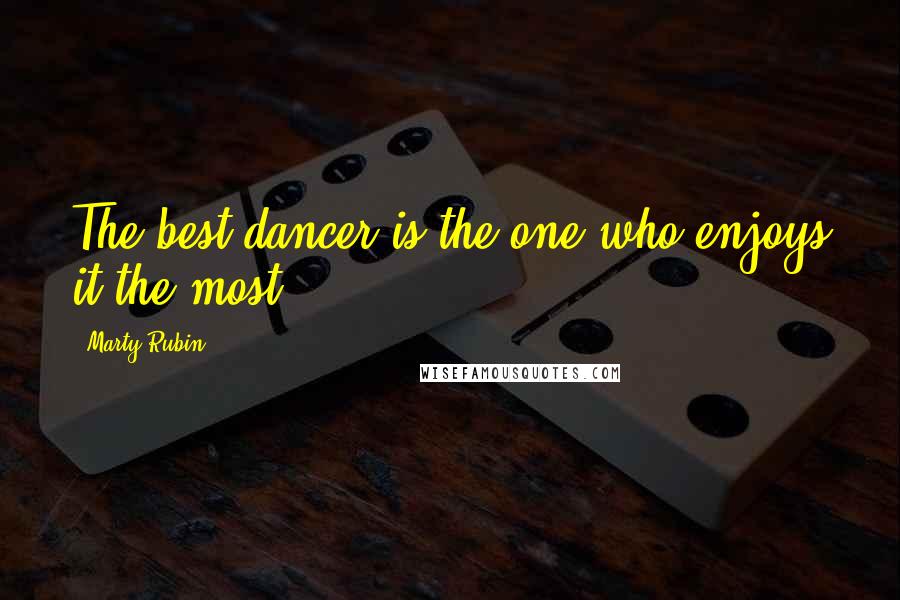 Marty Rubin Quotes: The best dancer is the one who enjoys it the most.