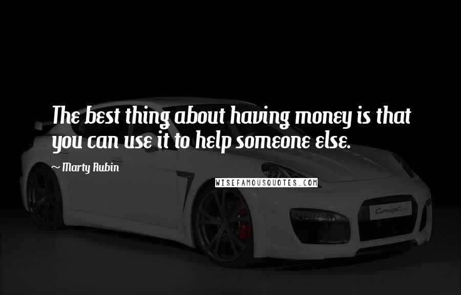 Marty Rubin Quotes: The best thing about having money is that you can use it to help someone else.