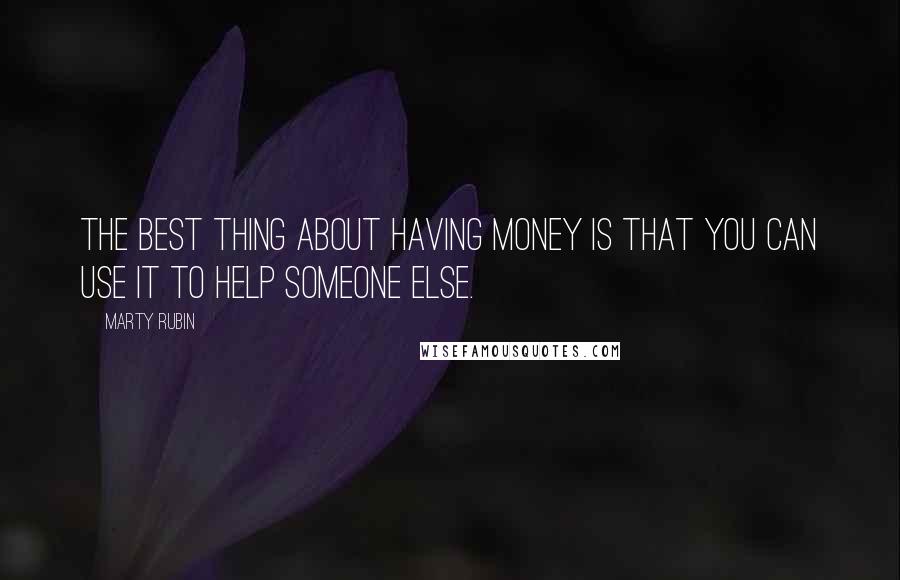 Marty Rubin Quotes: The best thing about having money is that you can use it to help someone else.