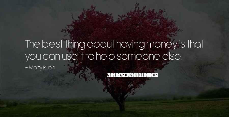 Marty Rubin Quotes: The best thing about having money is that you can use it to help someone else.