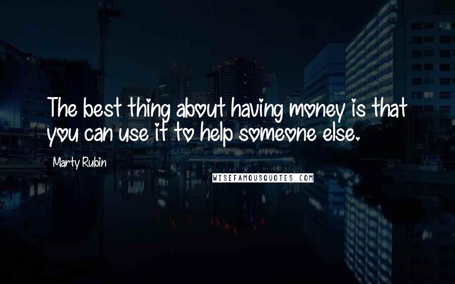 Marty Rubin Quotes: The best thing about having money is that you can use it to help someone else.