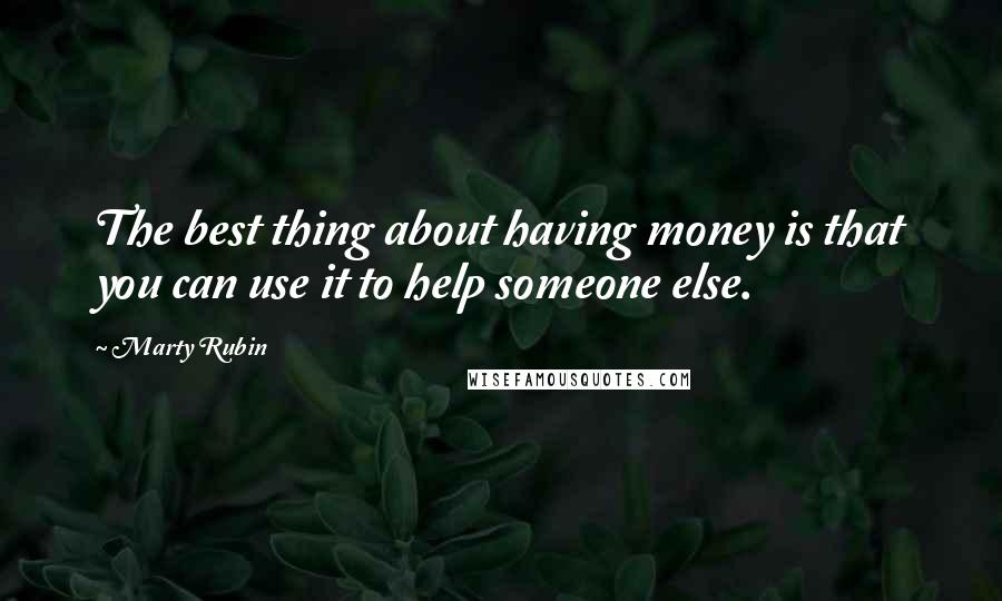 Marty Rubin Quotes: The best thing about having money is that you can use it to help someone else.