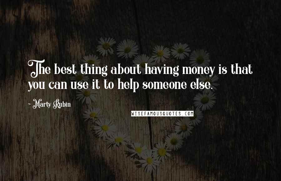 Marty Rubin Quotes: The best thing about having money is that you can use it to help someone else.