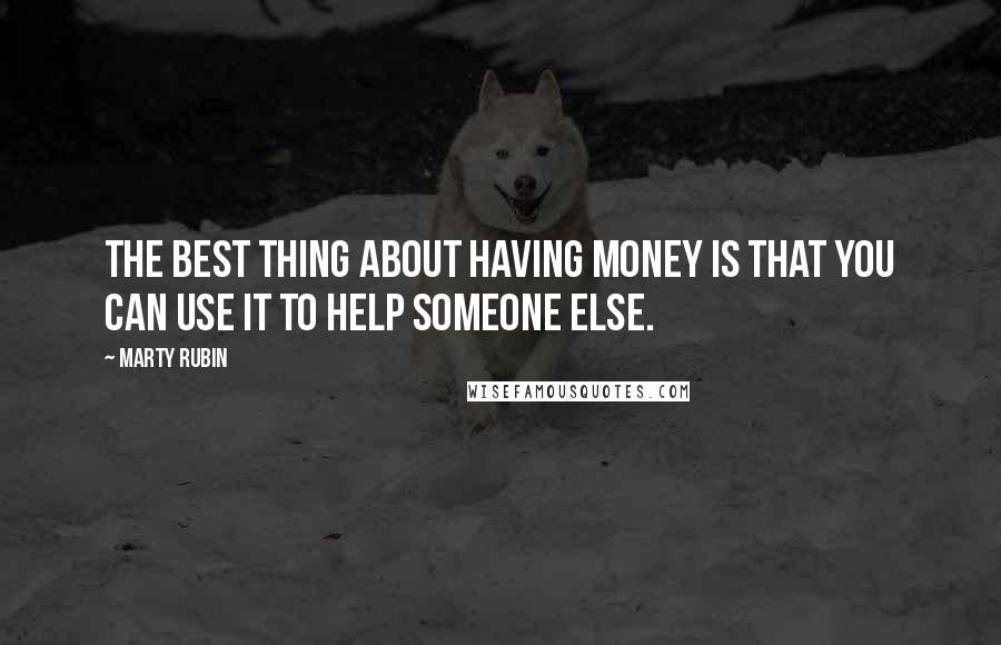 Marty Rubin Quotes: The best thing about having money is that you can use it to help someone else.