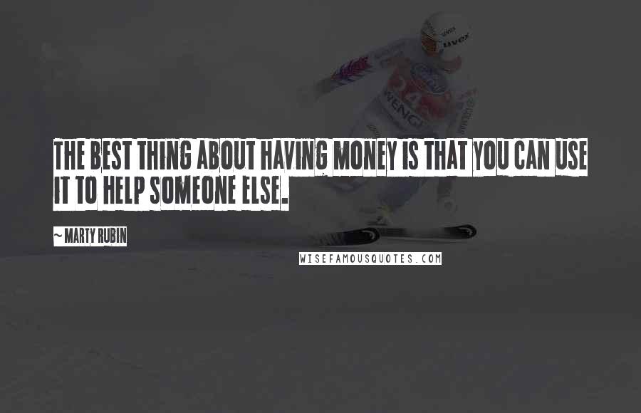 Marty Rubin Quotes: The best thing about having money is that you can use it to help someone else.