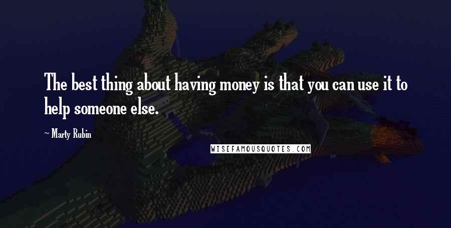 Marty Rubin Quotes: The best thing about having money is that you can use it to help someone else.