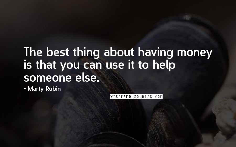 Marty Rubin Quotes: The best thing about having money is that you can use it to help someone else.