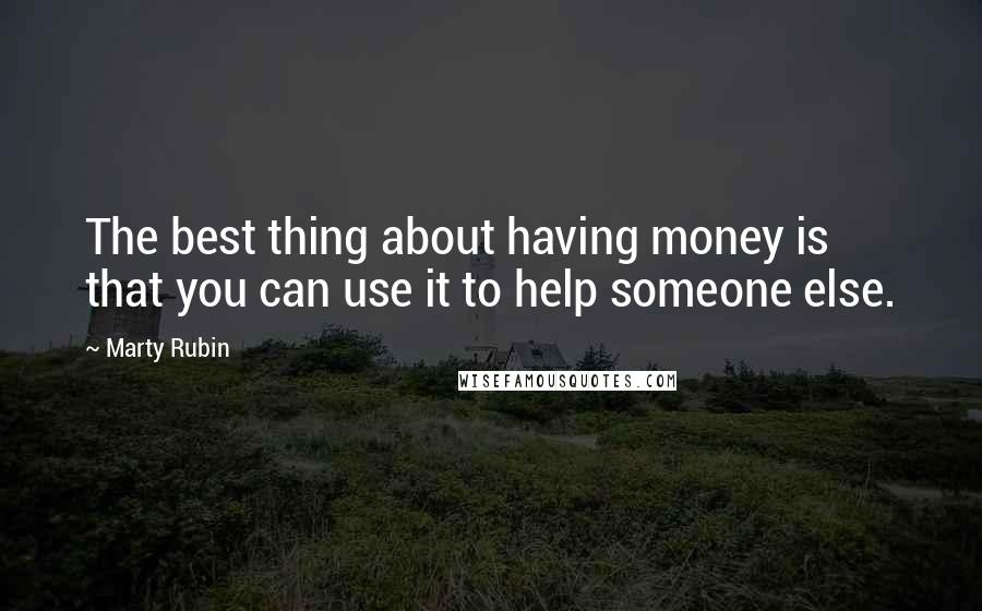 Marty Rubin Quotes: The best thing about having money is that you can use it to help someone else.