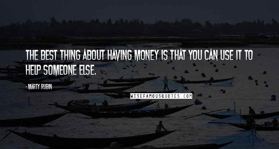 Marty Rubin Quotes: The best thing about having money is that you can use it to help someone else.