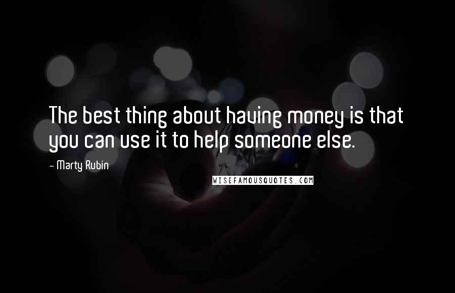 Marty Rubin Quotes: The best thing about having money is that you can use it to help someone else.