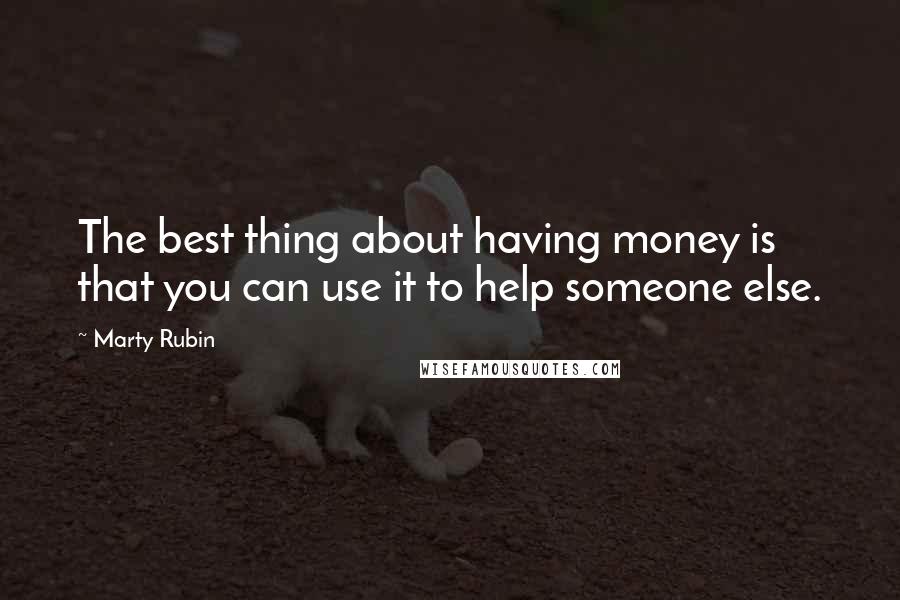 Marty Rubin Quotes: The best thing about having money is that you can use it to help someone else.