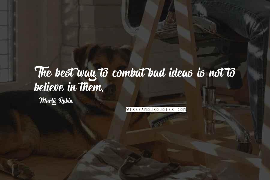 Marty Rubin Quotes: The best way to combat bad ideas is not to believe in them.