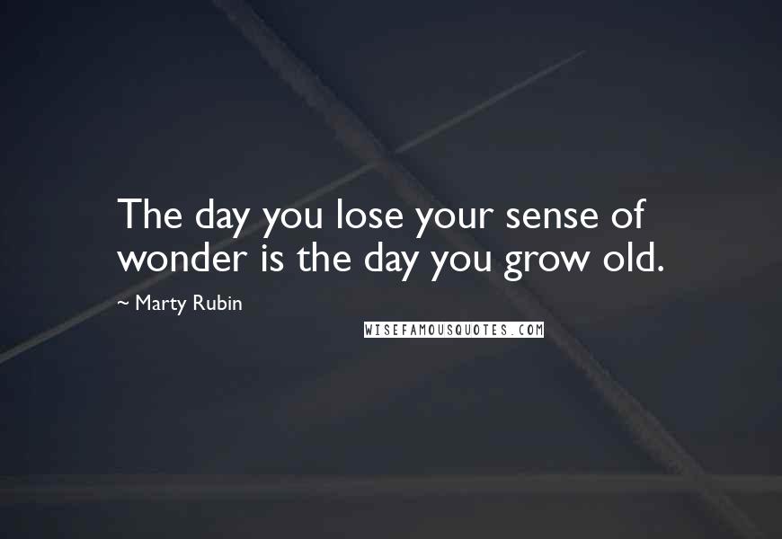 Marty Rubin Quotes: The day you lose your sense of wonder is the day you grow old.