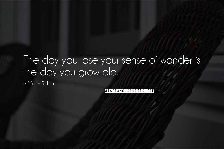 Marty Rubin Quotes: The day you lose your sense of wonder is the day you grow old.