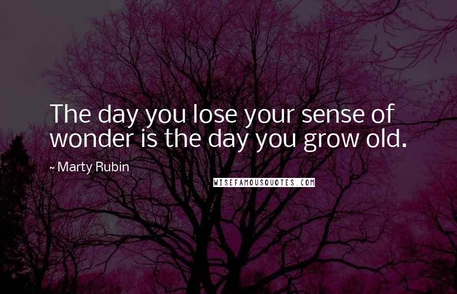 Marty Rubin Quotes: The day you lose your sense of wonder is the day you grow old.