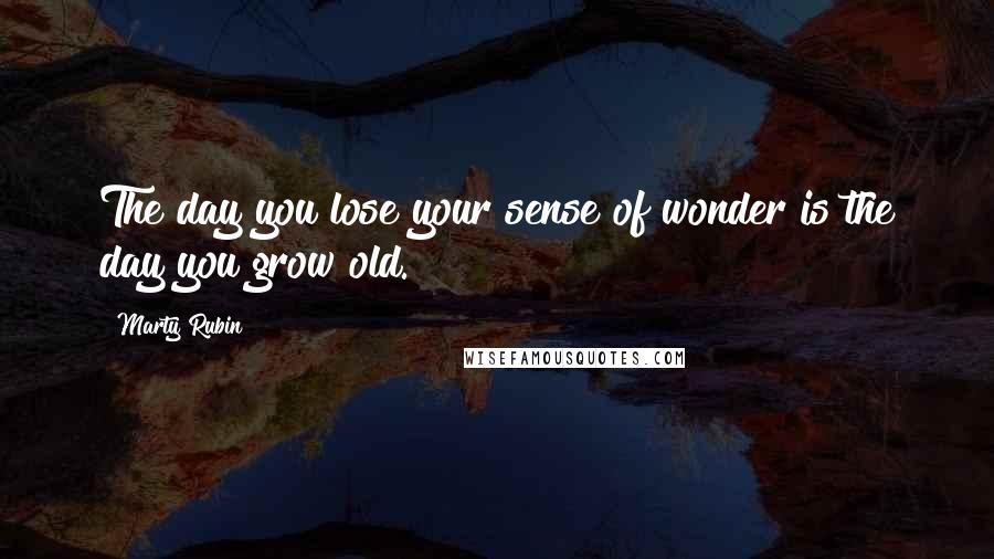 Marty Rubin Quotes: The day you lose your sense of wonder is the day you grow old.