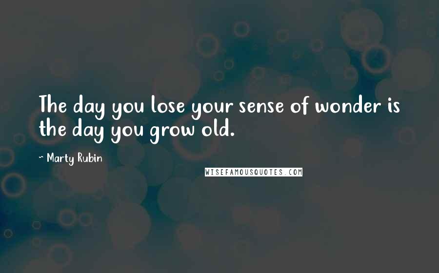 Marty Rubin Quotes: The day you lose your sense of wonder is the day you grow old.