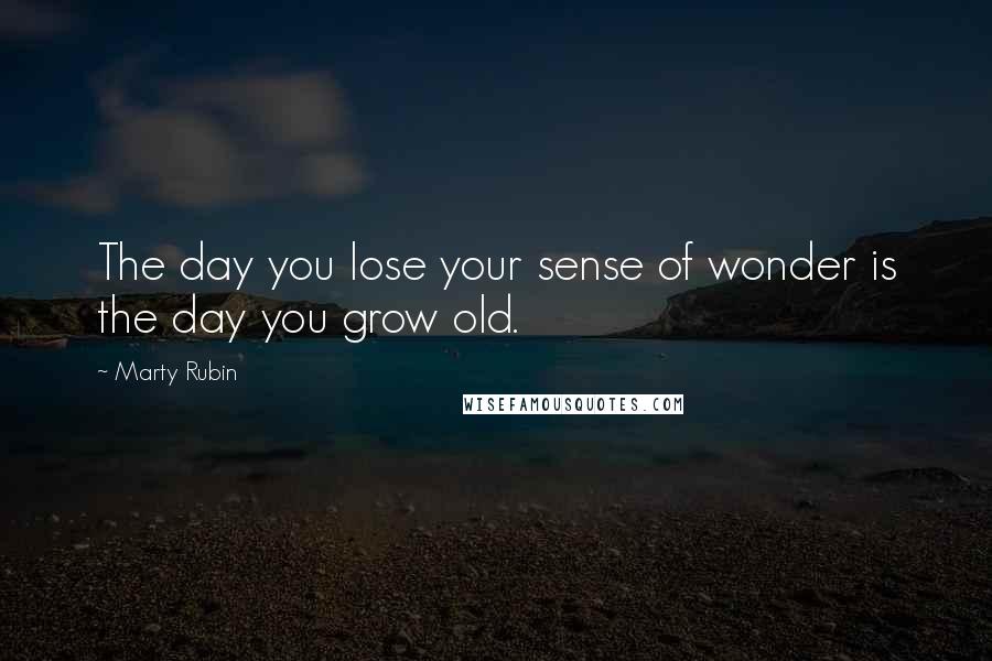 Marty Rubin Quotes: The day you lose your sense of wonder is the day you grow old.