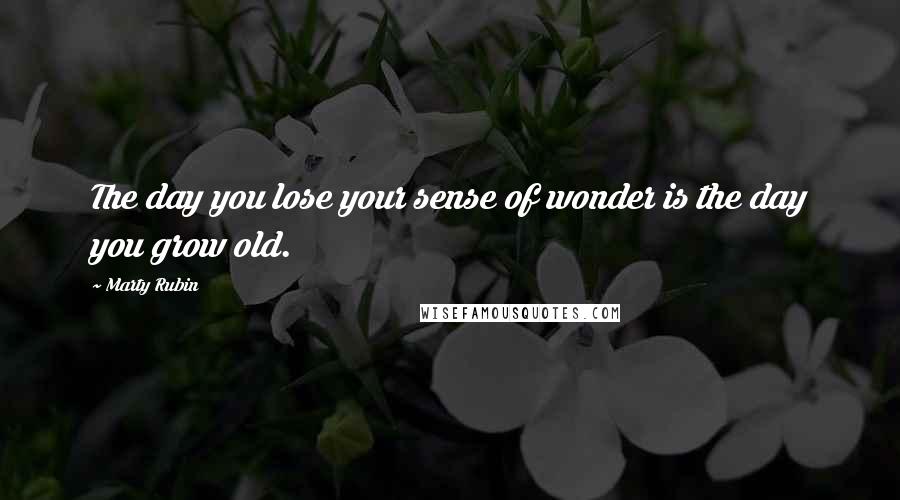 Marty Rubin Quotes: The day you lose your sense of wonder is the day you grow old.