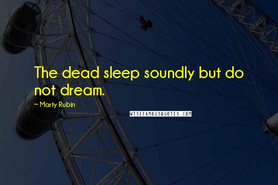 Marty Rubin Quotes: The dead sleep soundly but do not dream.