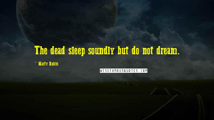 Marty Rubin Quotes: The dead sleep soundly but do not dream.