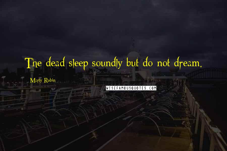 Marty Rubin Quotes: The dead sleep soundly but do not dream.